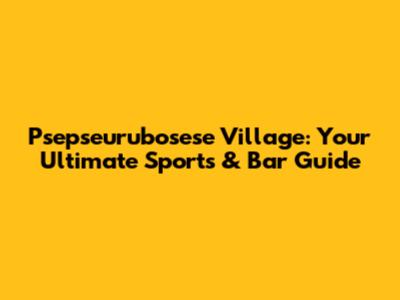 Psepseurubosese Village: Your Ultimate Sports & Bar Guide