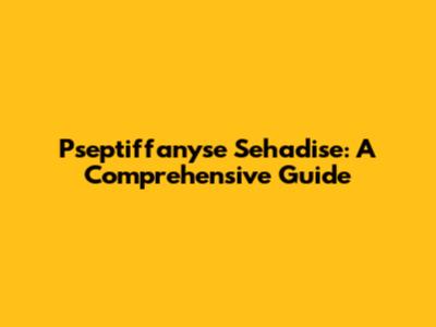 Pseptiffanyse Sehadise: A Comprehensive Guide