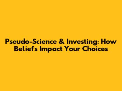 Pseudo-Science & Investing: How Beliefs Impact Your Choices
