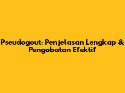 Pseudogout: Penjelasan Lengkap & Pengobatan Efektif