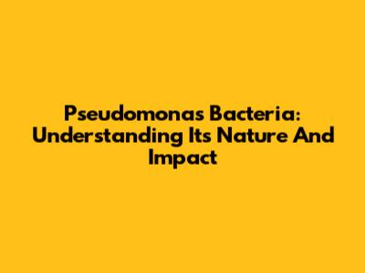 Pseudomonas Bacteria: Understanding Its Nature And Impact