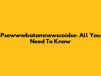 Psewwwbatamnewscoidse: All You Need To Know