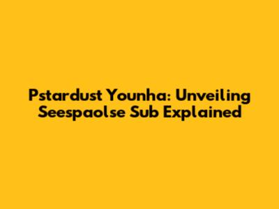 Pstardust Younha: Unveiling Seespaolse Sub Explained
