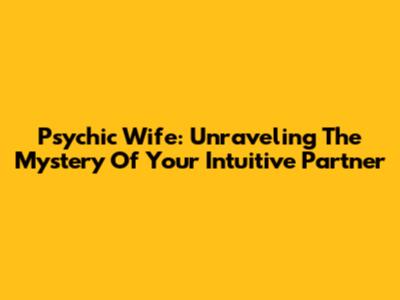 Psychic Wife: Unraveling The Mystery Of Your Intuitive Partner