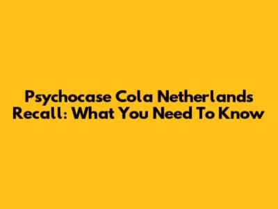 Psychocase Cola Netherlands Recall: What You Need To Know