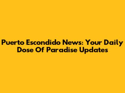 Puerto Escondido News: Your Daily Dose Of Paradise Updates