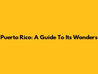 Puerto Rico: A Guide To Its Wonders