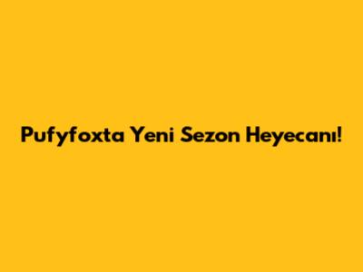 Pufyfox'ta Yeni Sezon Heyecanı!