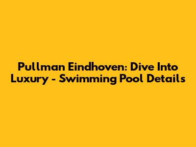 Pullman Eindhoven: Dive Into Luxury - Swimming Pool Details
