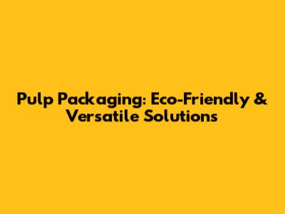 Pulp Packaging: Eco-Friendly & Versatile Solutions