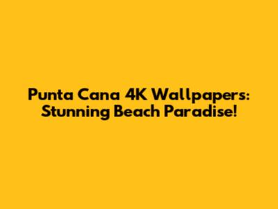 Punta Cana 4K Wallpapers: Stunning Beach Paradise!