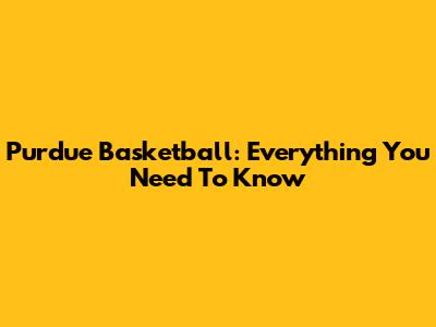 Purdue Basketball: Everything You Need To Know