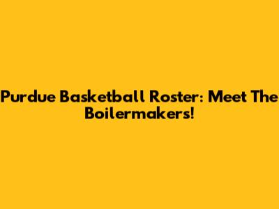 Purdue Basketball Roster: Meet The Boilermakers!