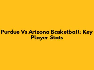 Purdue Vs Arizona Basketball: Key Player Stats
