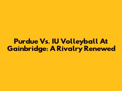 Purdue Vs. IU Volleyball At Gainbridge: A Rivalry Renewed