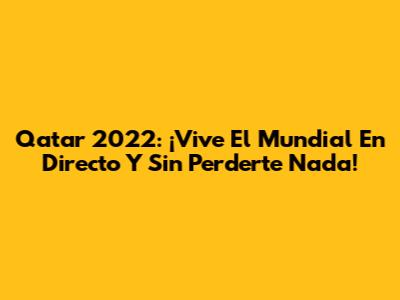 Qatar 2022: ¡Vive El Mundial En Directo Y Sin Perderte Nada!