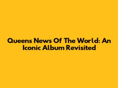 Queen's News Of The World: An Iconic Album Revisited