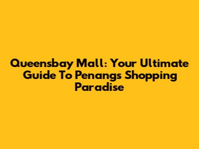 Queensbay Mall: Your Ultimate Guide To Penang's Shopping Paradise