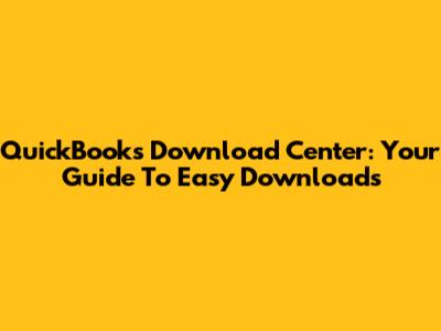 QuickBooks Download Center: Your Guide To Easy Downloads