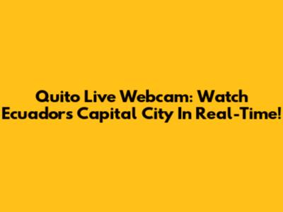Quito Live Webcam: Watch Ecuador's Capital City In Real-Time!