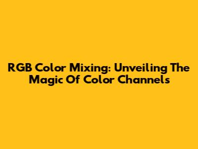 RGB Color Mixing: Unveiling The Magic Of Color Channels