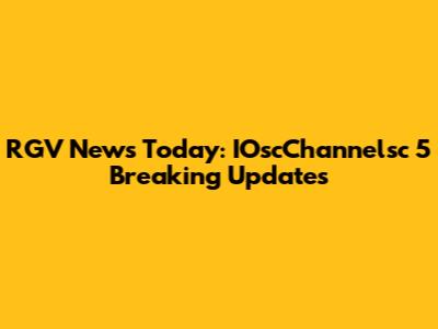 RGV News Today: IOscChannelsc 5 Breaking Updates