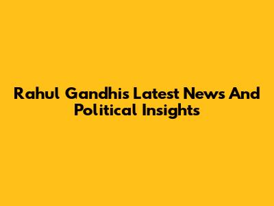 Rahul Gandhi's Latest News And Political Insights
