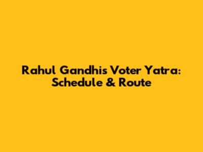 Rahul Gandhi's Voter Yatra: Schedule & Route