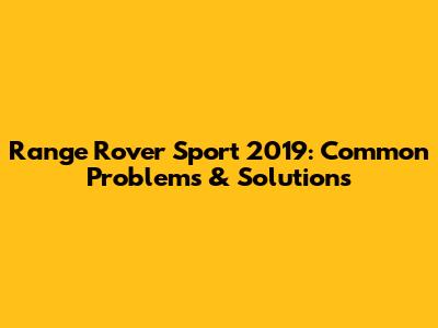 Range Rover Sport 2019: Common Problems & Solutions