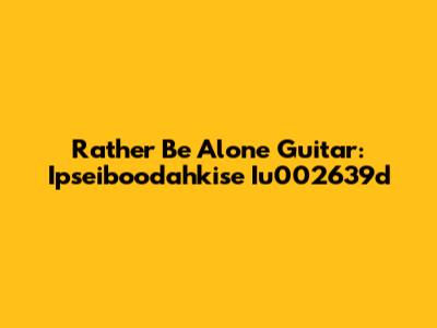 Rather Be Alone Guitar: Ipseiboodahkise Iu002639d