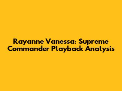 Rayanne Vanessa: Supreme Commander Playback Analysis