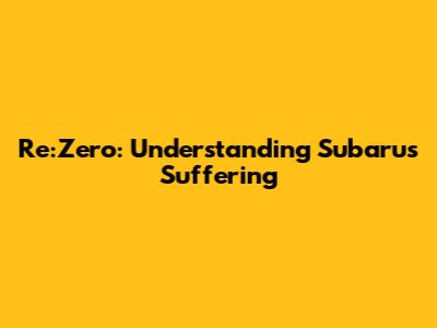 Re:Zero: Understanding Subaru's Suffering