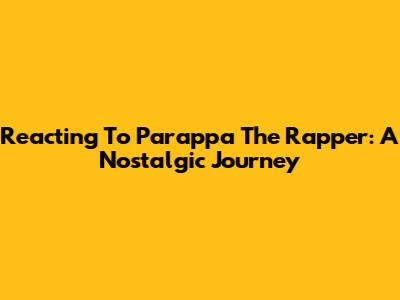 Reacting To Parappa The Rapper: A Nostalgic Journey
