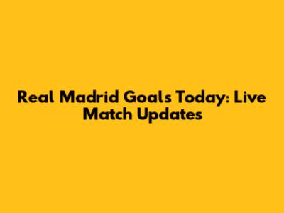 Real Madrid Goals Today: Live Match Updates