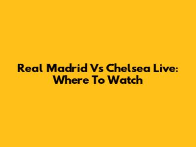 Real Madrid Vs Chelsea Live: Where To Watch