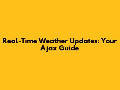 Real-Time Weather Updates: Your Ajax Guide
