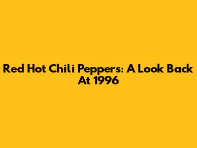 Red Hot Chili Peppers: A Look Back At 1996