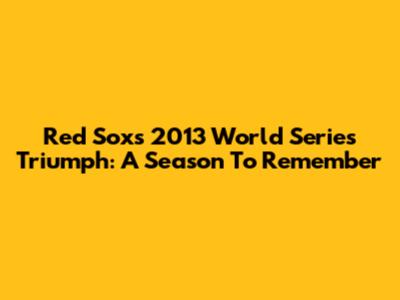 Red Sox's 2013 World Series Triumph: A Season To Remember