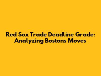 Red Sox Trade Deadline Grade: Analyzing Boston's Moves