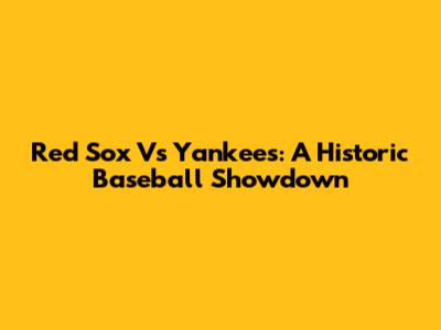 Red Sox Vs Yankees: A Historic Baseball Showdown