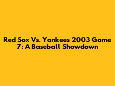 Red Sox Vs. Yankees 2003 Game 7: A Baseball Showdown