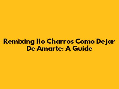 Remixing "Ilo Charros Como Dejar De Amarte": A Guide