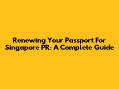 Renewing Your Passport For Singapore PR: A Complete Guide