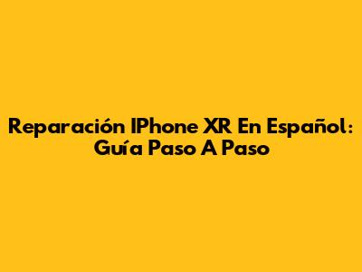 Reparación IPhone XR En Español: Guía Paso A Paso
