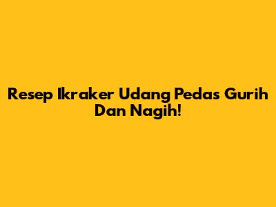 Resep Ikraker Udang Pedas Gurih Dan Nagih!