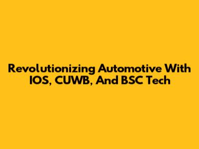 Revolutionizing Automotive With IOS, CUWB, And BSC Tech