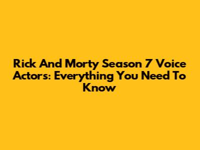 Rick And Morty Season 7 Voice Actors: Everything You Need To Know