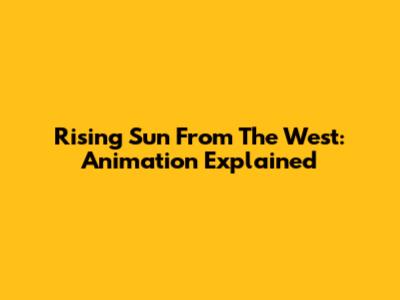 Rising Sun From The West: Animation Explained