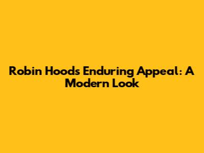 Robin Hood's Enduring Appeal: A Modern Look