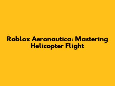 Roblox Aeronautica: Mastering Helicopter Flight